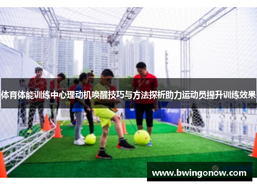 体育体能训练中心理动机唤醒技巧与方法探析助力运动员提升训练效果